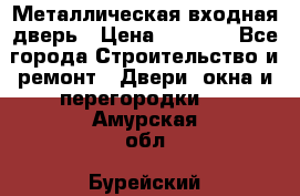 Металлическая входная дверь › Цена ­ 8 000 - Все города Строительство и ремонт » Двери, окна и перегородки   . Амурская обл.,Бурейский р-н